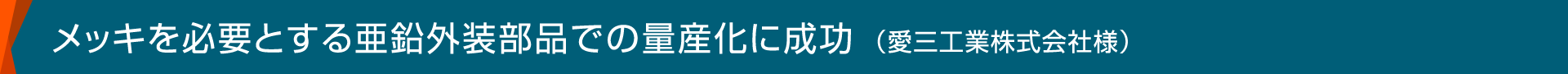 メッキを必要とする亜鉛外装部品での量産化に成功（愛三工業株式会社様）
