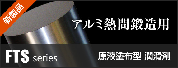 アルミ熱間鍛造用 原液塗布型 潤滑剤 FTSシリーズ