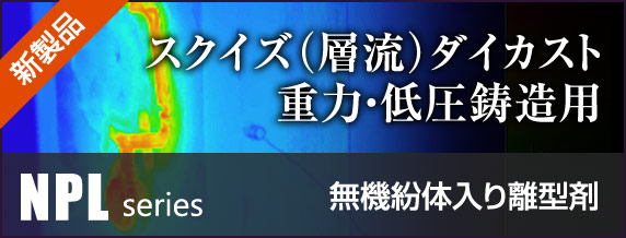 スクイズ（層流）ダイカスト、重力・低圧鋳造用 無機紛体入り離型剤 NPLシリーズ
